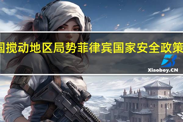 跟随美国搅动地区局势菲律宾国家安全政策特别提到台湾