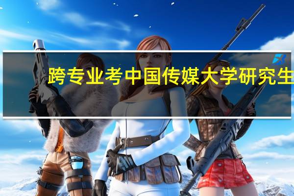 跨专业考中国传媒大学研究生，很难吗