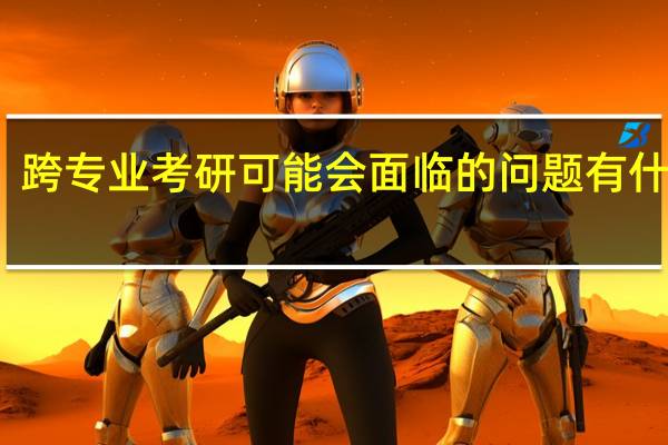 跨专业考研可能会面临的问题有什么呀