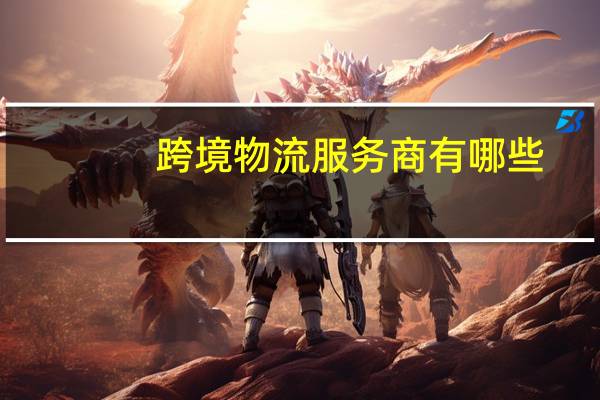 跨境物流服务商有哪些（跨境物流公司有哪些）