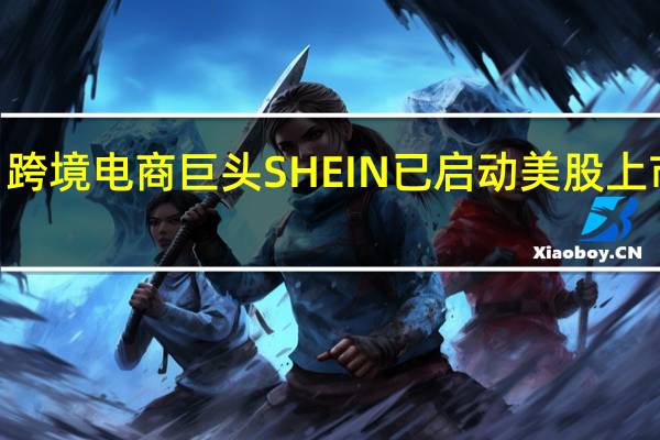 跨境电商巨头SHEIN已启动美股上市IPO？官方暂未回应