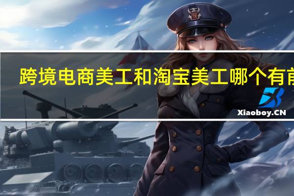 跨境电商美工和淘宝美工哪个有前途（淘宝美工有前途吗）