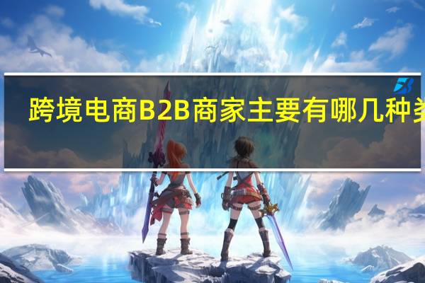 跨境电商B2B商家主要有哪几种类型