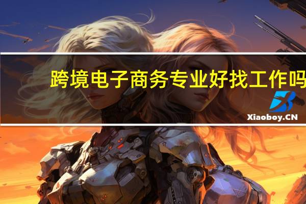 跨境电子商务专业好找工作吗