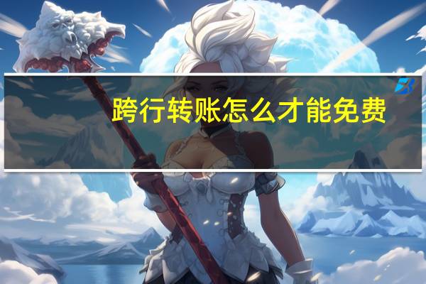 跨行转账怎么才能免费（跨行转账怎么才能免费）