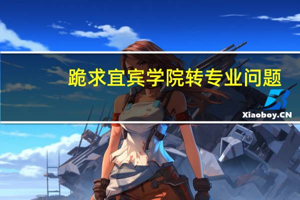 跪求宜宾学院转专业问题