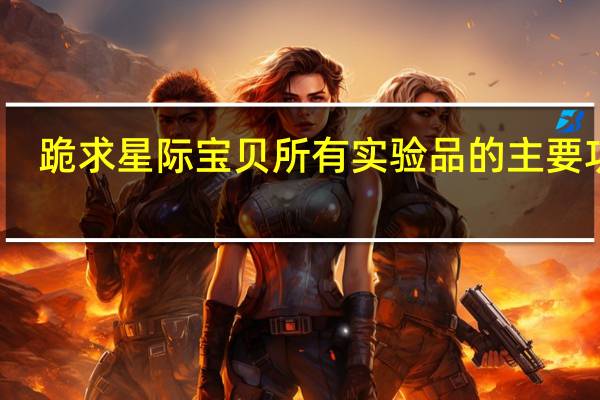 跪求星际宝贝所有实验品的主要功能