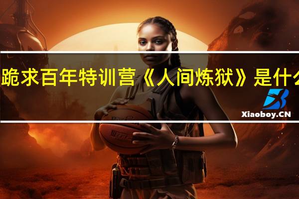 跪求百年特训营《人间炼狱》是什么项目