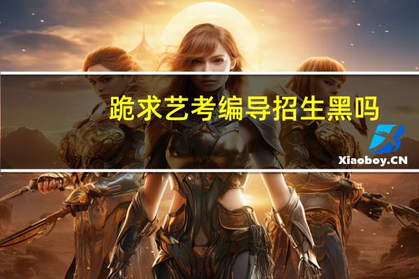 跪求艺考编导招生黑吗