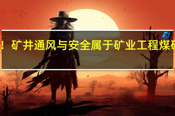 跪求!矿井通风与安全属于矿业工程煤矿类专业吗