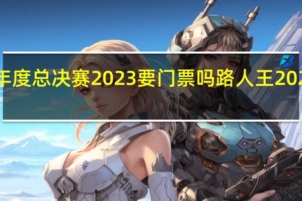 路人王年度总决赛2023要门票吗 路人王2023年度总决赛