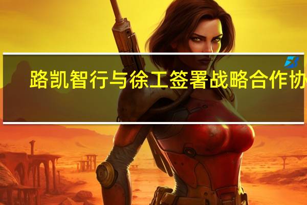 路凯智行与徐工签署战略合作协议