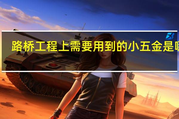 路桥工程上需要用到的小五金是哪些