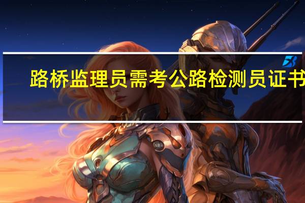 路桥监理员需考公路检测员证书吗