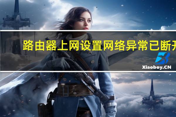 路由器上网设置网络异常已断开（路由器上网设置）
