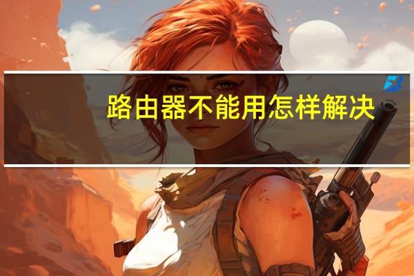 路由器不能用怎样解决（路由器不能用）