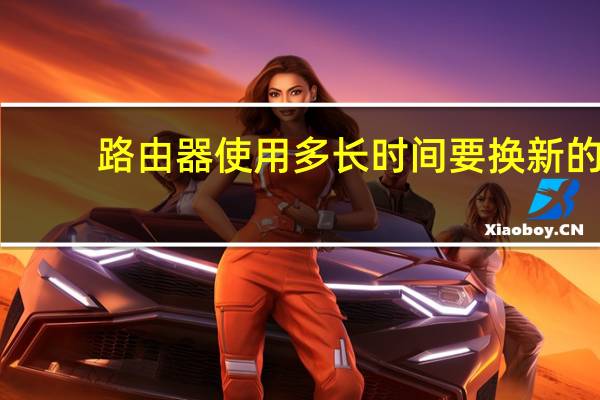 路由器使用多长时间要换新的（路由器使用）