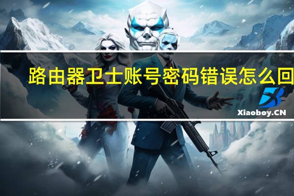 路由器卫士账号密码错误怎么回事(路由器卫士账号密码错误)