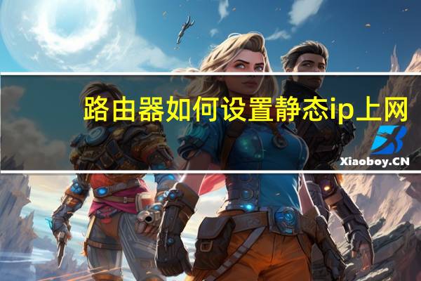 路由器如何设置静态ip上网（路由器如何设置）