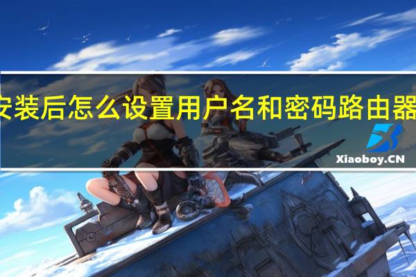 路由器安装后怎么设置用户名和密码 路由器怎么设置密码
