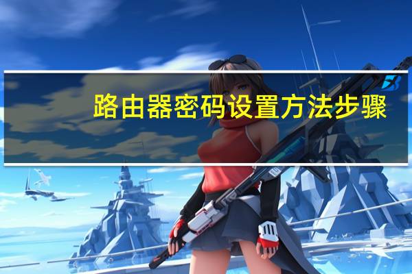 路由器密码设置方法步骤（路由器密码设置）