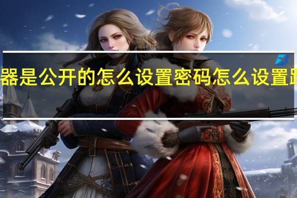 路由器是公开的怎么设置密码 怎么设置路由器密码