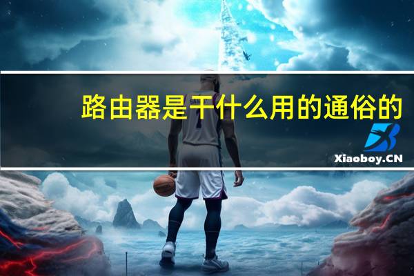 路由器是干什么用的通俗的（路由器是干什么用的）
