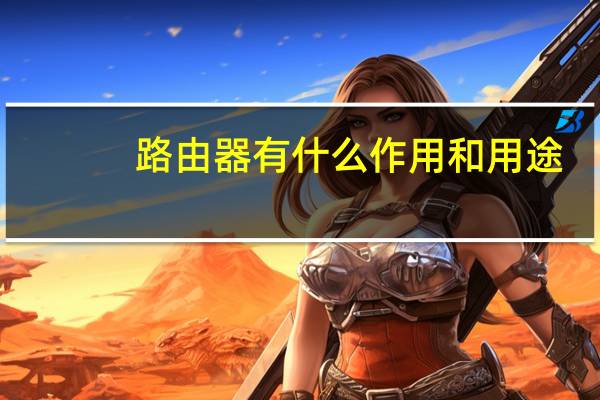 路由器有什么作用和用途（路由器有什么作用）