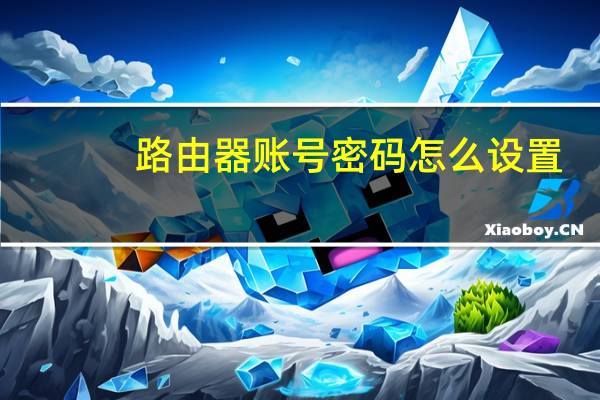 路由器账号密码怎么设置（路由器账号密码）