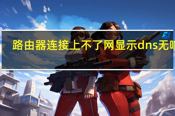 路由器连接上不了网显示dns无响应（路由器连接上不了网）