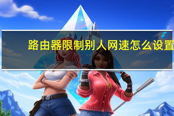 路由器限制别人网速怎么设置（路由器怎么限制别人网速）