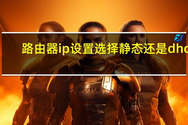 路由器ip设置选择静态还是dhcp（路由器ip设置）