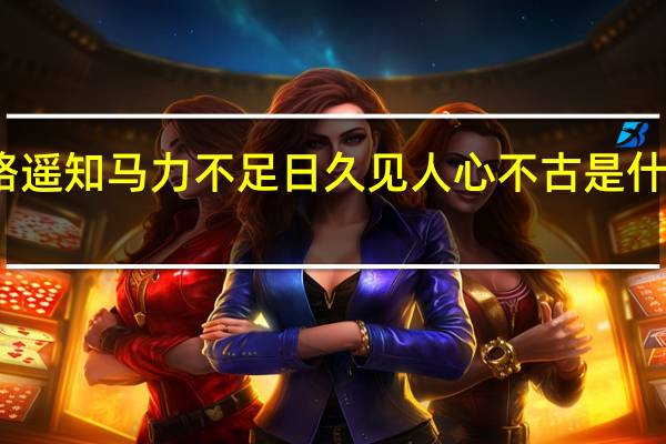 路遥知马力不足日久见人心不古是什么意思