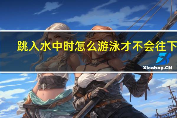 跳入水中时怎么游泳才不会往下沉（怎么游泳才不会往下沉）