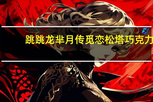 跳跳龙 芈月传觅恋松塔巧克力 (麦片味)卡路里是多少