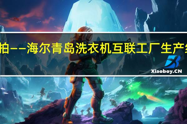 踏准智能制造节拍——海尔青岛洗衣机互联工厂生产线见闻 到底什么情况嘞