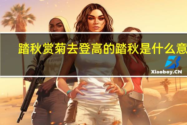 踏秋赏菊去登高的踏秋是什么意思