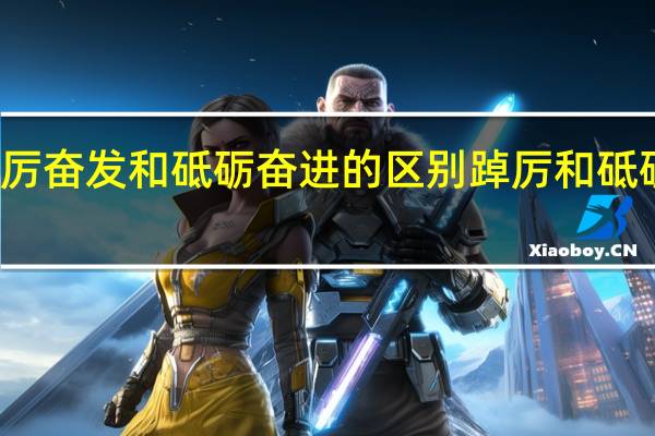 踔厉奋发和砥砺奋进的区别 踔厉和砥砺的区别
