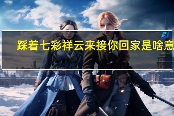 踩着七彩祥云来接你回家是啥意思