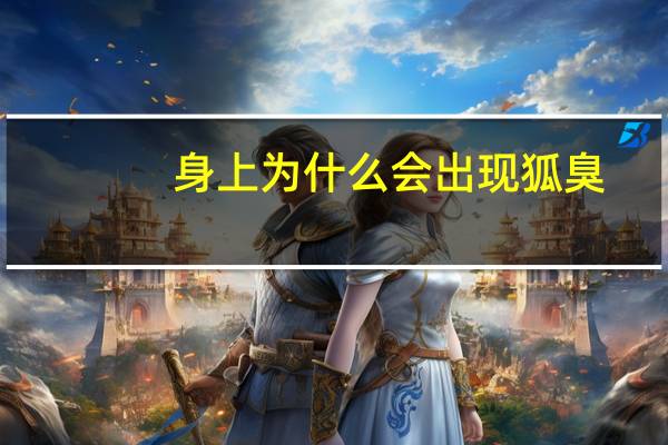 身上为什么会出现狐臭,为什么叫狐臭