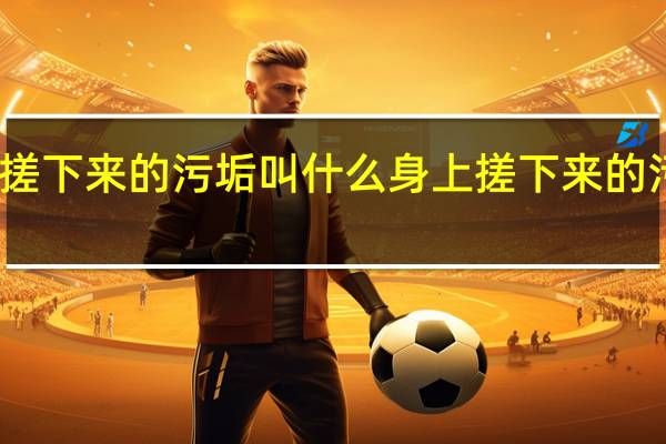 身上搓下来的污垢叫什么 身上搓下来的污垢的简介