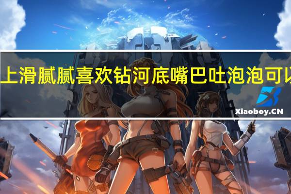 身上滑腻腻喜欢钻河底嘴巴吐泡泡可以测天气（身上滑腻腻喜欢钻河底）