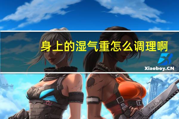 身上的湿气重怎么调理啊（身上的湿气重怎么来的）