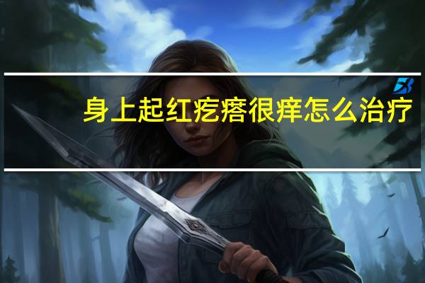 身上起红疙瘩很痒怎么治疗（身上长红疙瘩很痒怎么治疗）