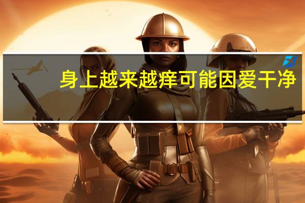 身上越来越痒可能因爱干净？专家 到底什么情况嘞