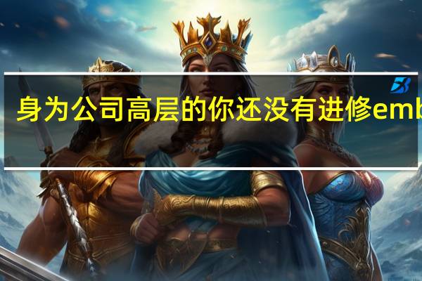 身为公司高层的你还没有进修emba吗