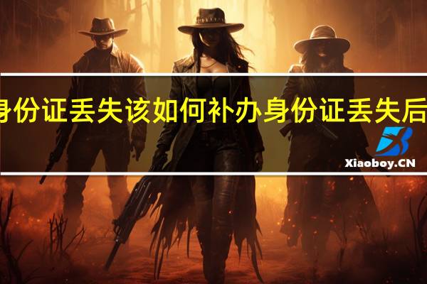 身份证丢失该如何补办 身份证丢失后怎么办