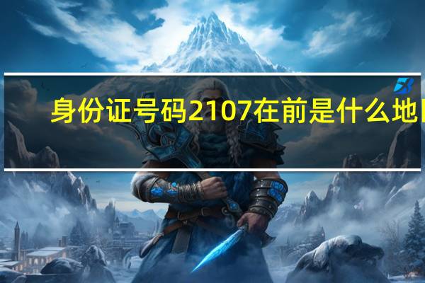 身份证号码2107在前是什么地区