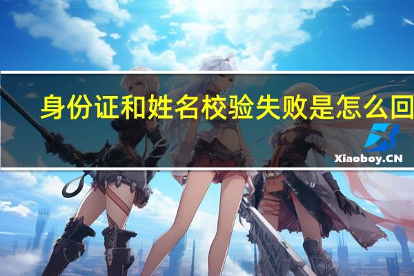 身份证和姓名校验失败是怎么回事（身份证和姓名）