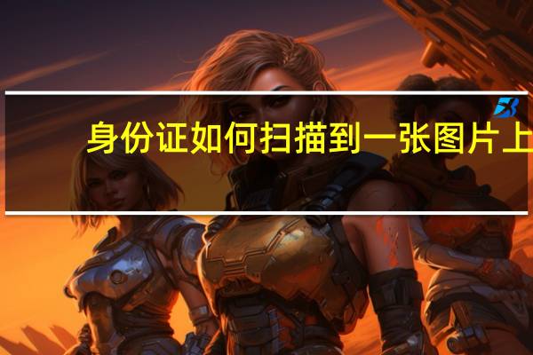 身份证如何扫描到一张图片上（身份证怎么扫描到一张图片上）